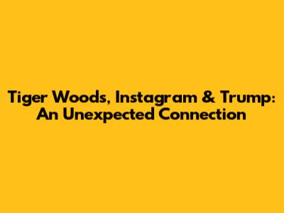 Tiger Woods, Instagram & Trump: An Unexpected Connection