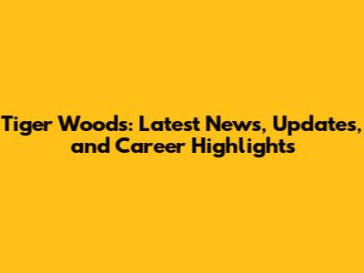 Tiger Woods: Latest News, Updates, and Career Highlights