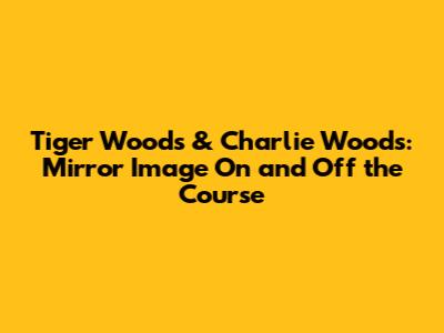 Tiger Woods & Charlie Woods: Mirror Image On and Off the Course