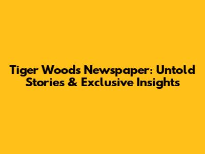 Tiger Woods Newspaper: Untold Stories & Exclusive Insights