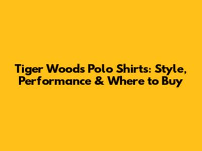 Tiger Woods Polo Shirts: Style, Performance & Where to Buy