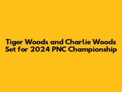 Tiger Woods and Charlie Woods Set for 2024 PNC Championship