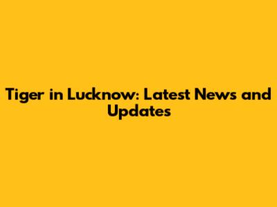 Tiger in Lucknow: Latest News and Updates