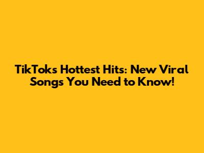 TikTok's Hottest Hits: New Viral Songs You Need to Know!