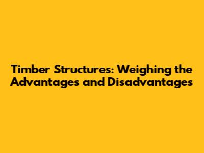 Timber Structures: Weighing the Advantages and Disadvantages