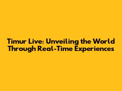 Timur Live: Unveiling the World Through Real-Time Experiences