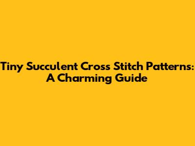 Tiny Succulent Cross Stitch Patterns: A Charming Guide