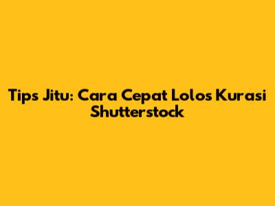 Tips Jitu: Cara Cepat Lolos Kurasi Shutterstock