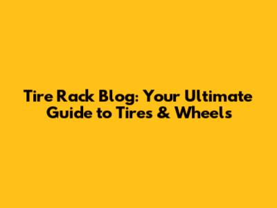 Tire Rack Blog: Your Ultimate Guide to Tires & Wheels