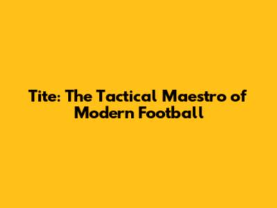 Tite: The Tactical Maestro of Modern Football