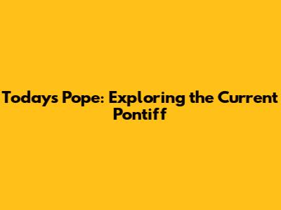 Today's Pope: Exploring the Current Pontiff