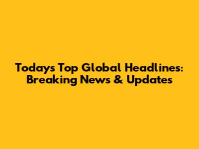 Today's Top Global Headlines: Breaking News & Updates