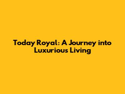 Today Royal: A Journey into Luxurious Living