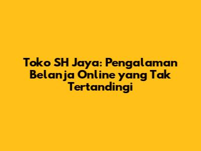 Toko SH Jaya: Pengalaman Belanja Online yang Tak Tertandingi
