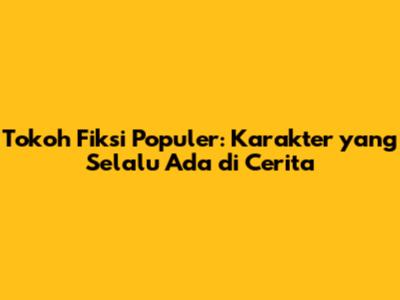 Tokoh Fiksi Populer: Karakter yang Selalu Ada di Cerita