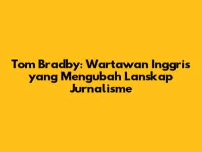 Tom Bradby: Wartawan Inggris yang Mengubah Lanskap Jurnalisme