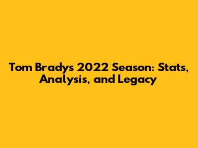 Tom Brady's 2022 Season: Stats, Analysis, and Legacy