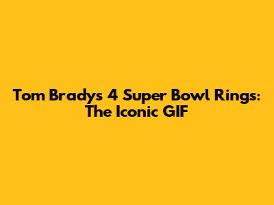 Tom Brady's 4 Super Bowl Rings: The Iconic GIF