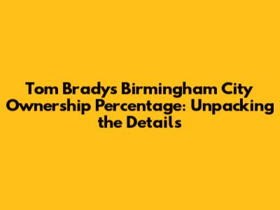 Tom Brady's Birmingham City Ownership Percentage: Unpacking the Details