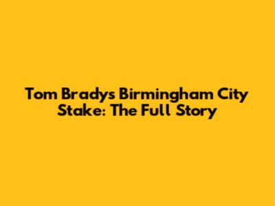 Tom Brady's Birmingham City Stake: The Full Story