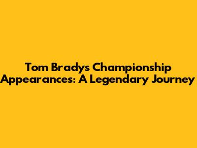 Tom Brady's Championship Appearances: A Legendary Journey