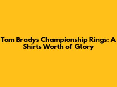 Tom Brady's Championship Rings: A Shirt's Worth of Glory