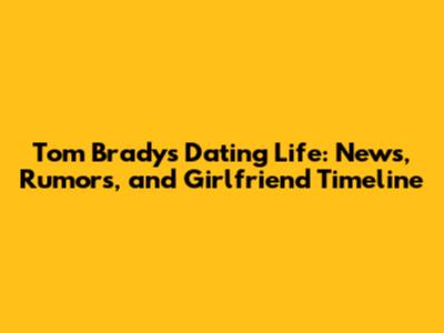 Tom Brady's Dating Life: News, Rumors, and Girlfriend Timeline