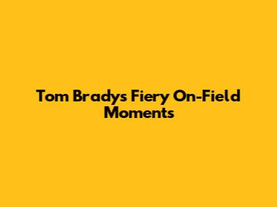 Tom Brady's Fiery On-Field Moments