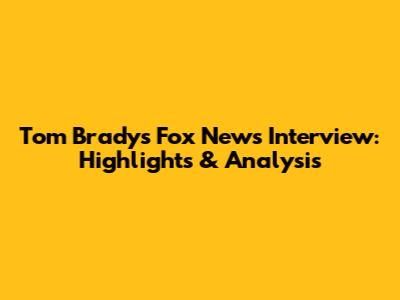 Tom Brady's Fox News Interview: Highlights & Analysis