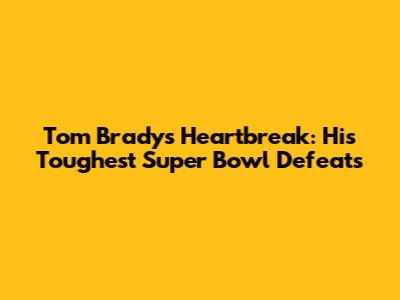 Tom Brady's Heartbreak: His Toughest Super Bowl Defeats