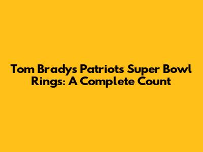 Tom Brady's Patriots Super Bowl Rings: A Complete Count