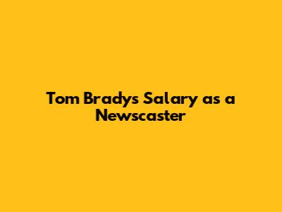 Tom Brady's Salary as a Newscaster