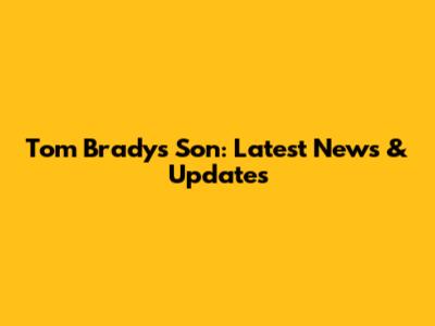 Tom Brady's Son: Latest News & Updates