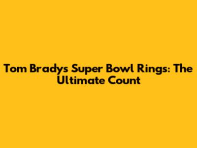 Tom Brady's Super Bowl Rings: The Ultimate Count