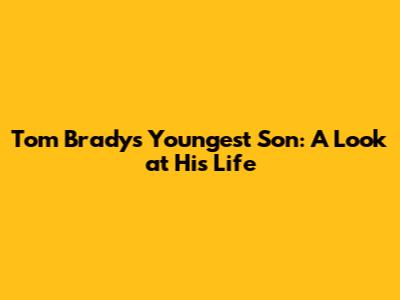 Tom Brady's Youngest Son: A Look at His Life