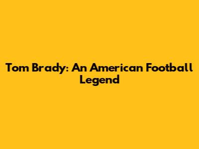 Tom Brady: An American Football Legend