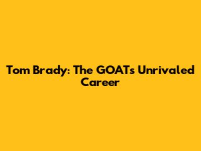 Tom Brady: The GOAT's Unrivaled Career