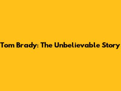 Tom Brady: The Unbelievable Story