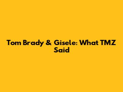 Tom Brady & Gisele: What TMZ Said