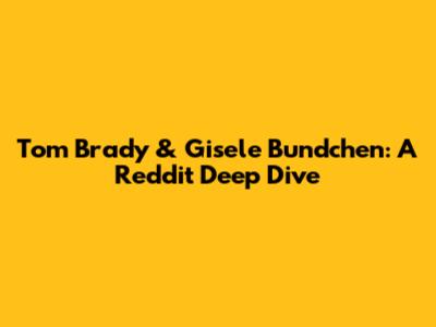 Tom Brady & Gisele Bundchen: A Reddit Deep Dive