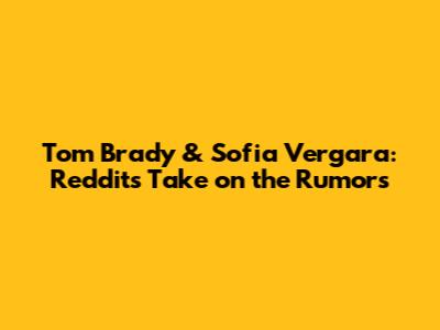 Tom Brady & Sofia Vergara: Reddit's Take on the Rumors