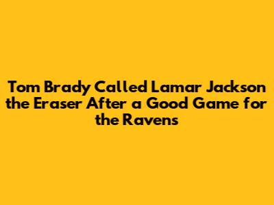 Tom Brady Called Lamar Jackson the Eraser After a Good Game for the Ravens