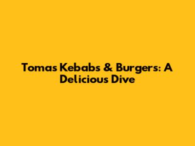 Tomas Kebabs & Burgers: A Delicious Dive