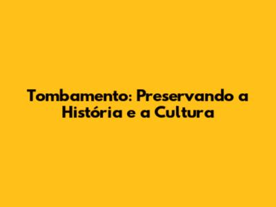 Tombamento: Preservando a História e a Cultura