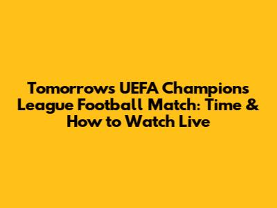 Tomorrow's UEFA Champions League Football Match: Time & How to Watch Live