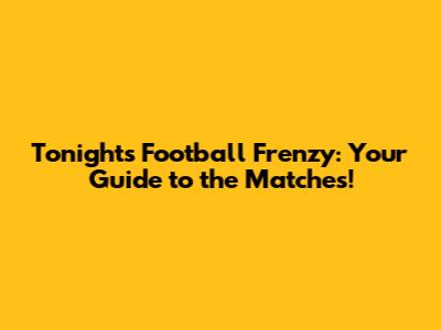 Tonight's Football Frenzy: Your Guide to the Matches!
