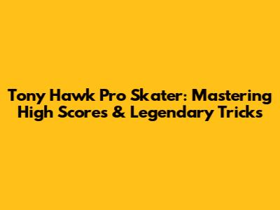 Tony Hawk Pro Skater: Mastering High Scores & Legendary Tricks