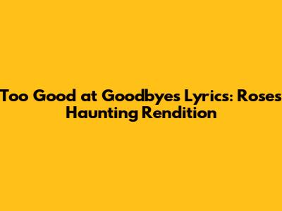 Too Good at Goodbyes Lyrics: Rose's Haunting Rendition