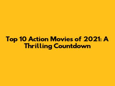 Top 10 Action Movies of 2021: A Thrilling Countdown