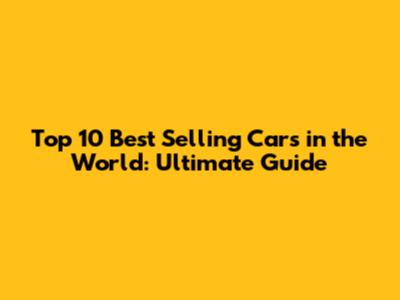Top 10 Best Selling Cars in the World: Ultimate Guide